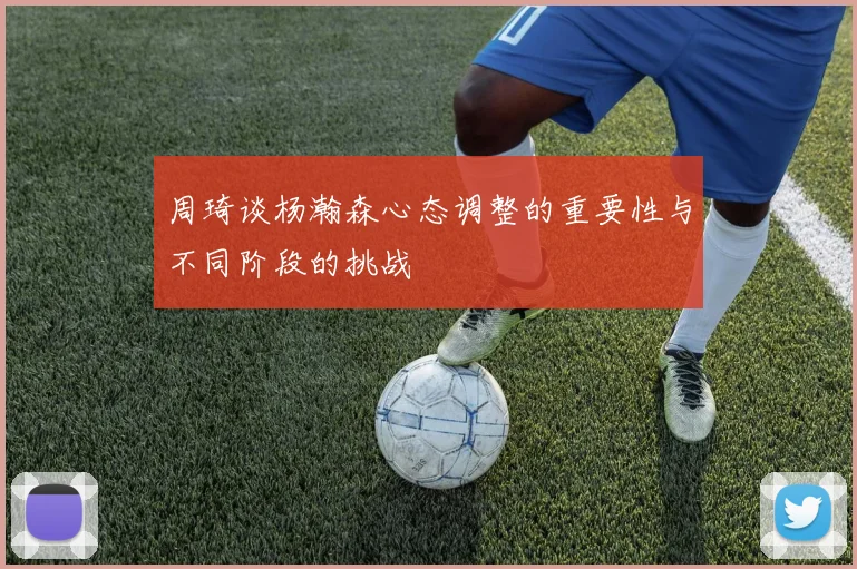 周琦谈杨瀚森心态调整的重要性与不同阶段的挑战