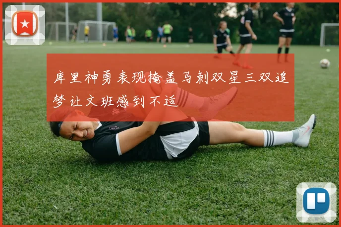 库里神勇表现掩盖马刺双星三双追梦让文班感到不适