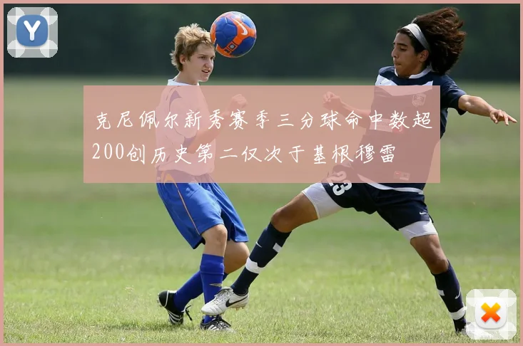 克尼佩尔新秀赛季三分球命中数超200创历史第二仅次于基根穆雷