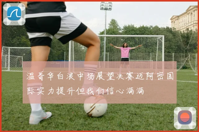 温哥华白浪中场展望决赛迈阿密国际实力提升但我们信心满满