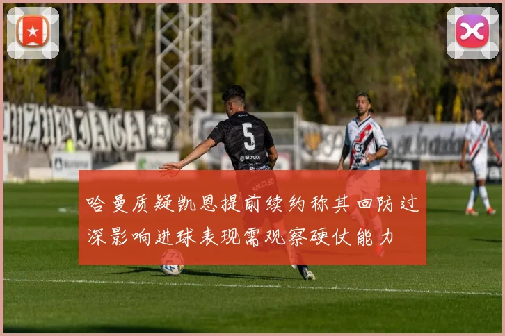 哈曼质疑凯恩提前续约称其回防过深影响进球表现需观察硬仗能力