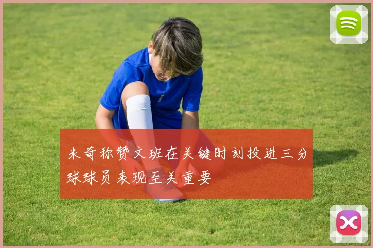 米奇称赞文班在关键时刻投进三分球球员表现至关重要