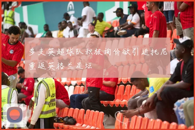 多支英超球队积极询价欲引进托尼重返英格兰足坛