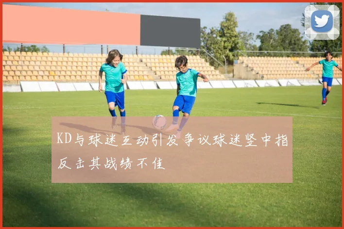 KD与球迷互动引发争议球迷竖中指反击其战绩不佳