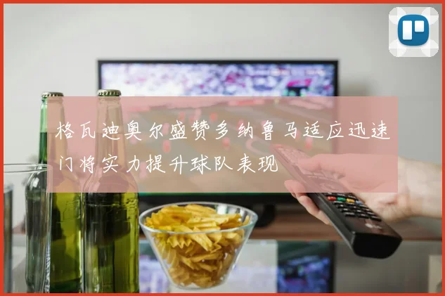 格瓦迪奥尔盛赞多纳鲁马适应迅速门将实力提升球队表现