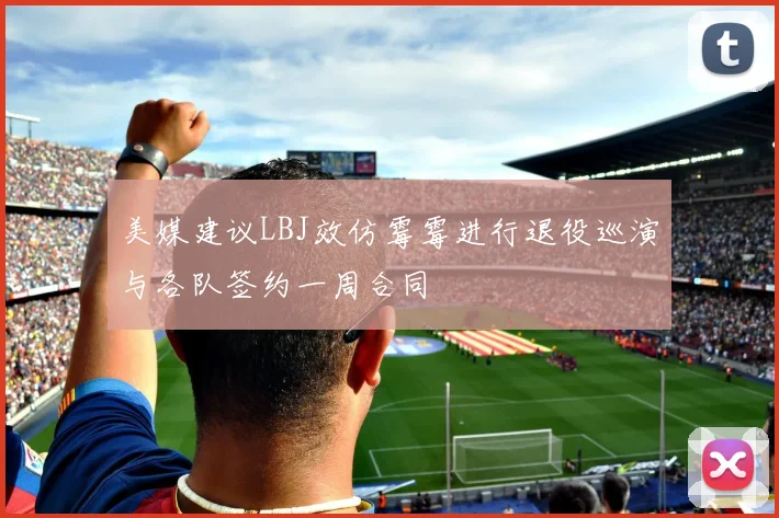 美媒建议LBJ效仿霉霉进行退役巡演与各队签约一周合同