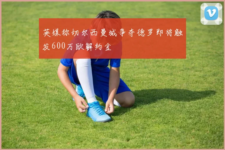 英媒称切尔西曼城争夺德罗即将触发600万欧解约金