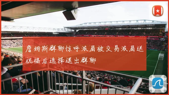 詹姆斯群聊惊呼浓眉被交易浓眉送祝福后选择退出群聊