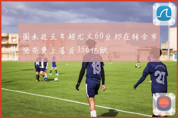 国米近五年超尤文60分却在转会市场花费上落后356亿欧