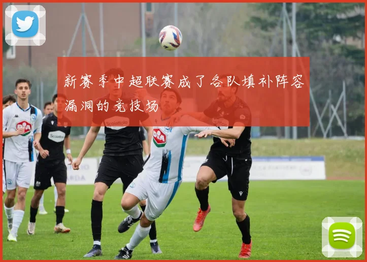 新赛季中超联赛成了各队填补阵容漏洞的竞技场