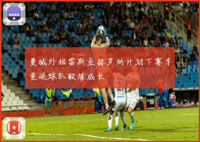 曼城外租雷斯至赫罗纳计划下赛季重返球队锻炼成长