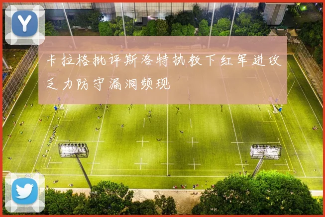 卡拉格批评斯洛特执教下红军进攻乏力防守漏洞频现