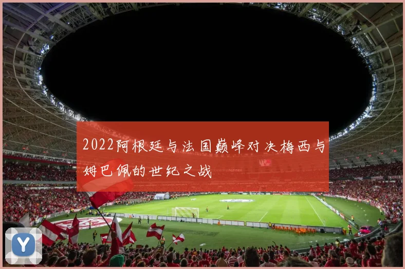 2022阿根廷与法国巅峰对决梅西与姆巴佩的世纪之战