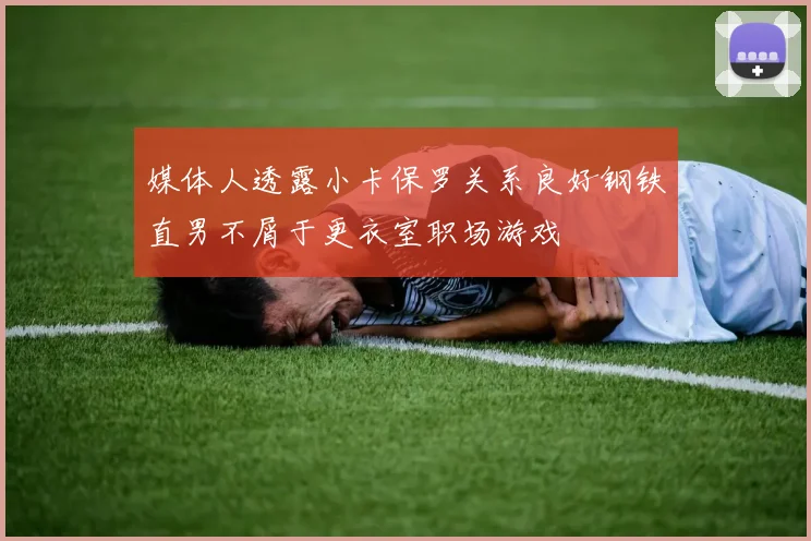 媒体人透露小卡保罗关系良好钢铁直男不屑于更衣室职场游戏