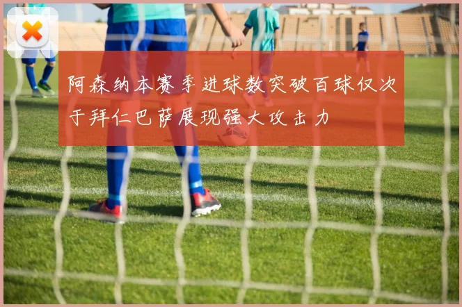 阿森纳本赛季进球数突破百球仅次于拜仁巴萨展现强大攻击力