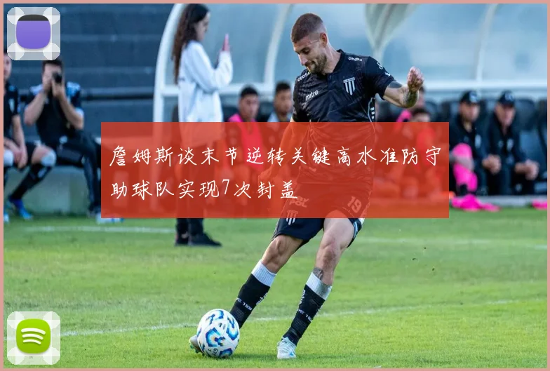 詹姆斯谈末节逆转关键高水准防守助球队实现7次封盖