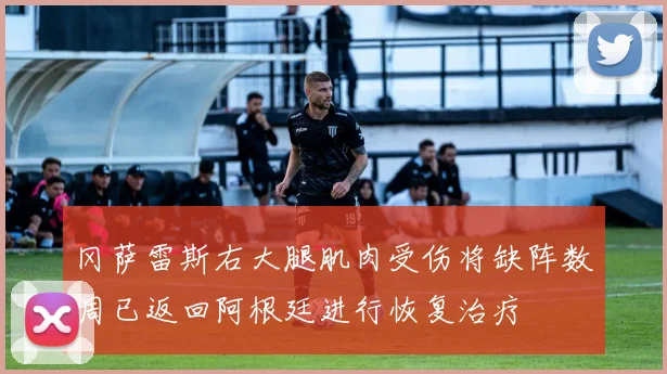 冈萨雷斯右大腿肌肉受伤将缺阵数周已返回阿根廷进行恢复治疗