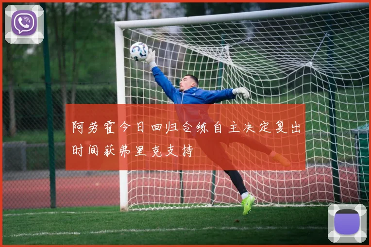 阿劳霍今日回归合练自主决定复出时间获弗里克支持