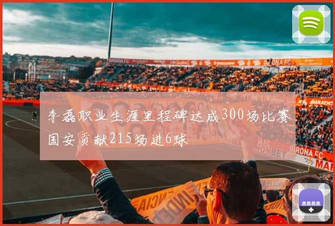 李磊职业生涯里程碑达成300场比赛国安贡献215场进6球