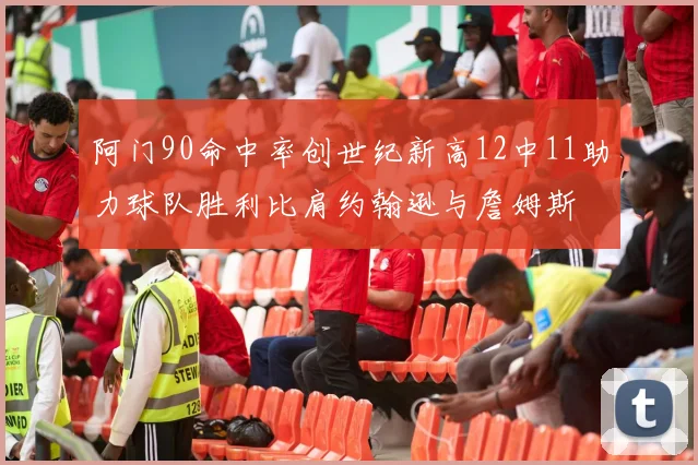 阿门90命中率创世纪新高12中11助力球队胜利比肩约翰逊与詹姆斯
