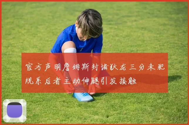 官方声明詹姆斯封堵狄龙三分未犯规系后者主动伸腿引发接触