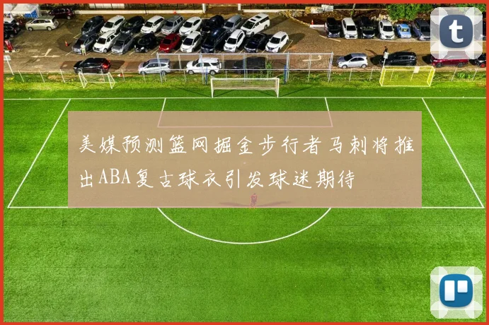 美媒预测篮网掘金步行者马刺将推出ABA复古球衣引发球迷期待