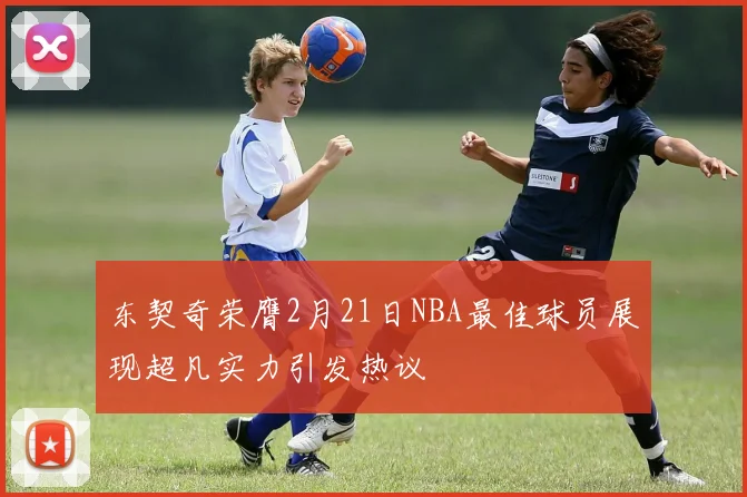 东契奇荣膺2月21日NBA最佳球员展现超凡实力引发热议