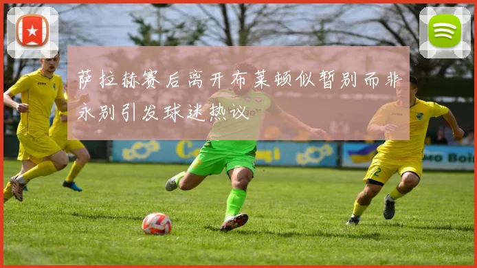 萨拉赫赛后离开布莱顿似暂别而非永别引发球迷热议
