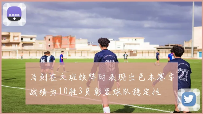 马刺在文班缺阵时表现出色本赛季战绩为10胜3负彰显球队稳定性