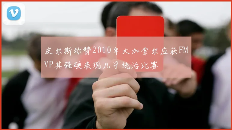 皮尔斯称赞2010年大加索尔应获FMVP其强硬表现几乎统治比赛
