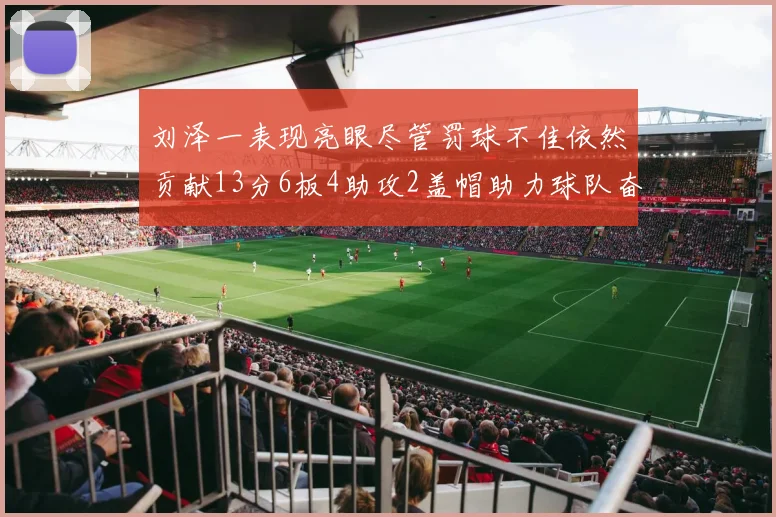 刘泽一表现亮眼尽管罚球不佳依然贡献13分6板4助攻2盖帽助力球队奋战