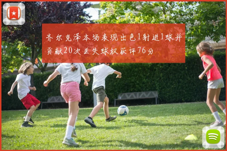 齐尔克泽本场表现出色1射进1球并贡献20次丢失球权获评76分