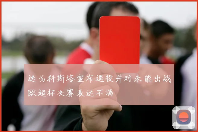 迭戈科斯塔宣布退役并对未能出战欧超杯决赛表达不满