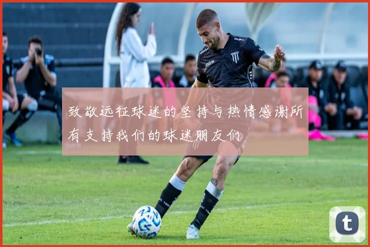 致敬远征球迷的坚持与热情感谢所有支持我们的球迷朋友们