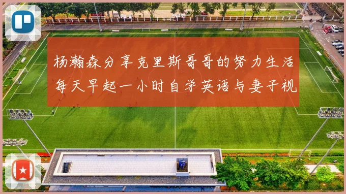 杨瀚森分享克里斯哥哥的努力生活每天早起一小时自学英语与妻子视频通话
