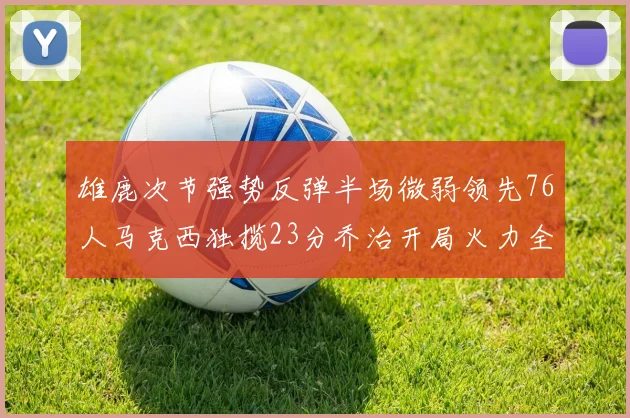 雄鹿次节强势反弹半场微弱领先76人马克西独揽23分乔治开局火力全开