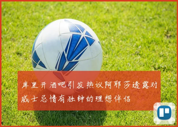 库里开酒吧引发热议阿耶莎透露对威士忌情有独钟的理想伴侣