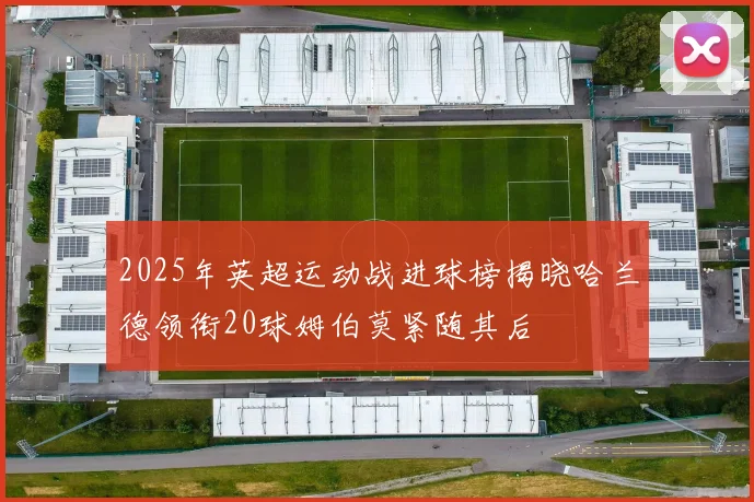 2025年英超运动战进球榜揭晓哈兰德领衔20球姆伯莫紧随其后